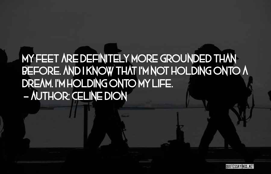 Celine Dion Quotes: My Feet Are Definitely More Grounded Than Before. And I Know That I'm Not Holding Onto A Dream. I'm Holding