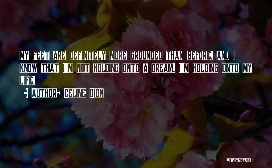 Celine Dion Quotes: My Feet Are Definitely More Grounded Than Before. And I Know That I'm Not Holding Onto A Dream. I'm Holding