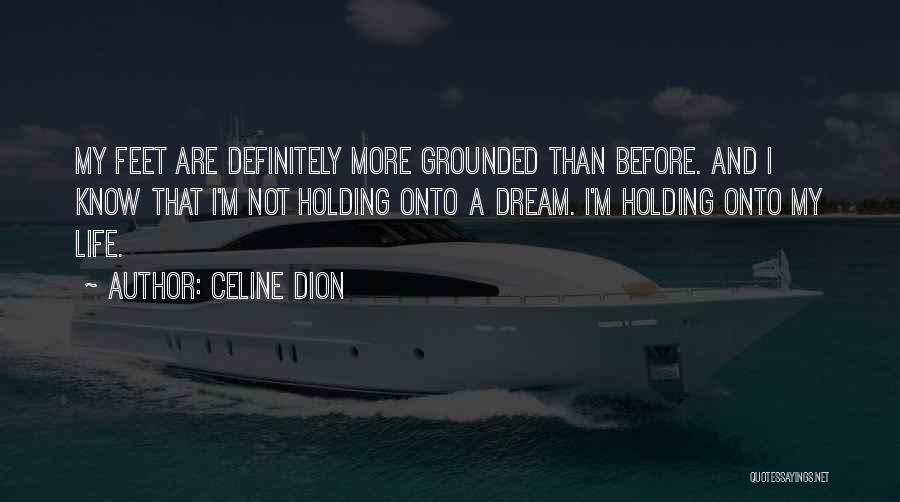 Celine Dion Quotes: My Feet Are Definitely More Grounded Than Before. And I Know That I'm Not Holding Onto A Dream. I'm Holding