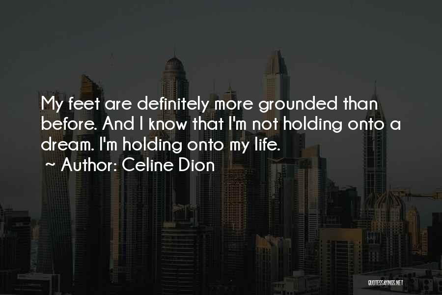 Celine Dion Quotes: My Feet Are Definitely More Grounded Than Before. And I Know That I'm Not Holding Onto A Dream. I'm Holding