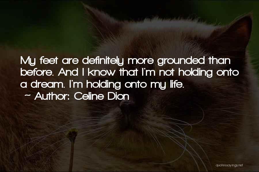 Celine Dion Quotes: My Feet Are Definitely More Grounded Than Before. And I Know That I'm Not Holding Onto A Dream. I'm Holding