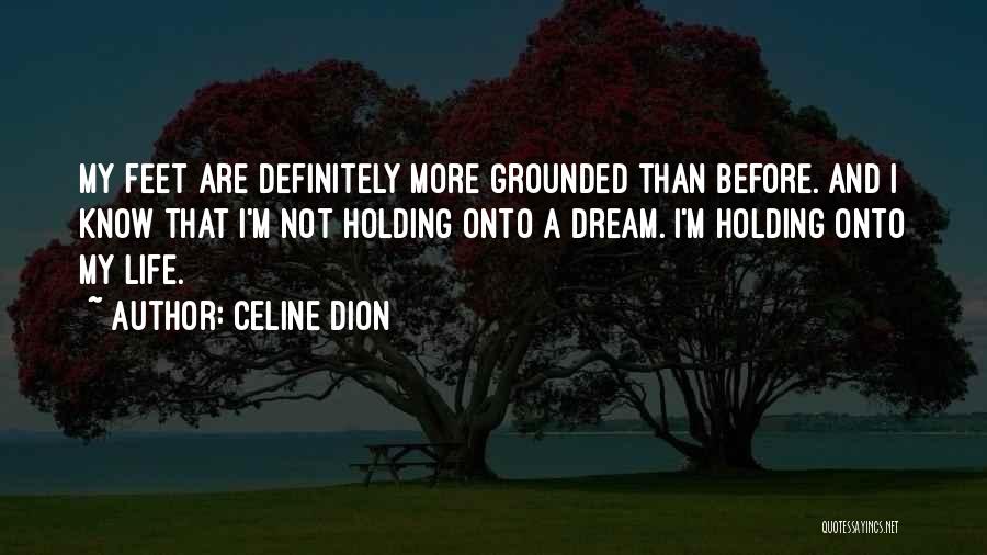 Celine Dion Quotes: My Feet Are Definitely More Grounded Than Before. And I Know That I'm Not Holding Onto A Dream. I'm Holding