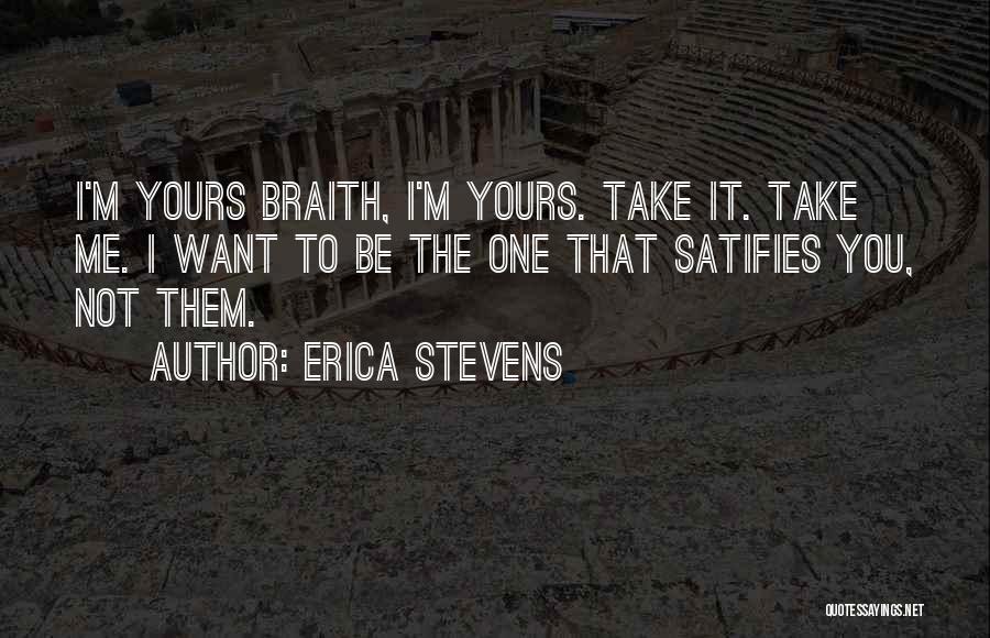 Erica Stevens Quotes: I'm Yours Braith, I'm Yours. Take It. Take Me. I Want To Be The One That Satifies You, Not Them.