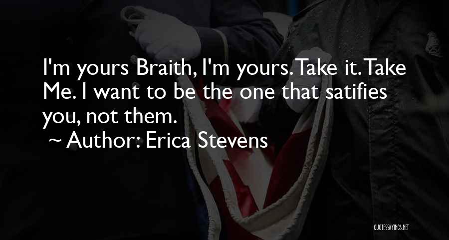 Erica Stevens Quotes: I'm Yours Braith, I'm Yours. Take It. Take Me. I Want To Be The One That Satifies You, Not Them.