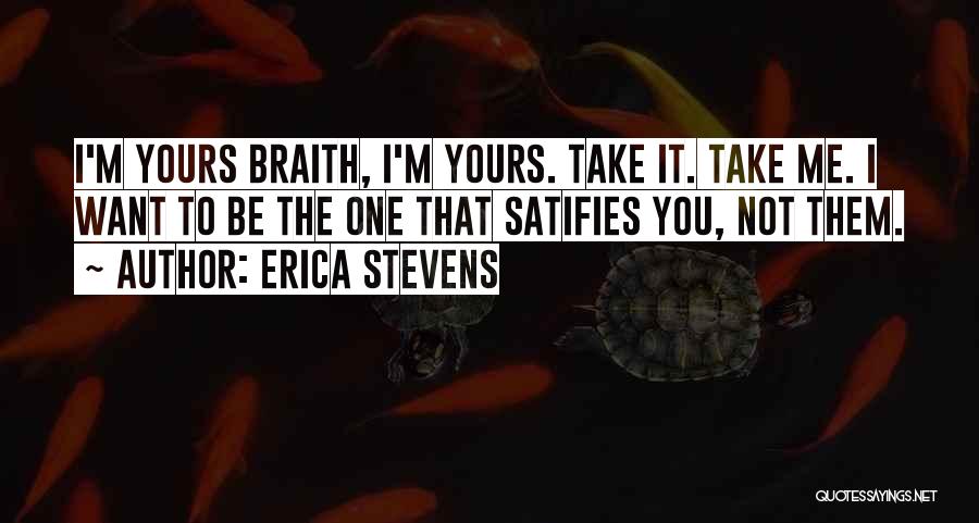 Erica Stevens Quotes: I'm Yours Braith, I'm Yours. Take It. Take Me. I Want To Be The One That Satifies You, Not Them.