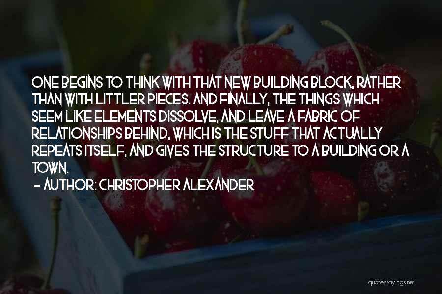 Christopher Alexander Quotes: One Begins To Think With That New Building Block, Rather Than With Littler Pieces. And Finally, The Things Which Seem