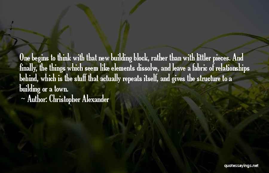 Christopher Alexander Quotes: One Begins To Think With That New Building Block, Rather Than With Littler Pieces. And Finally, The Things Which Seem