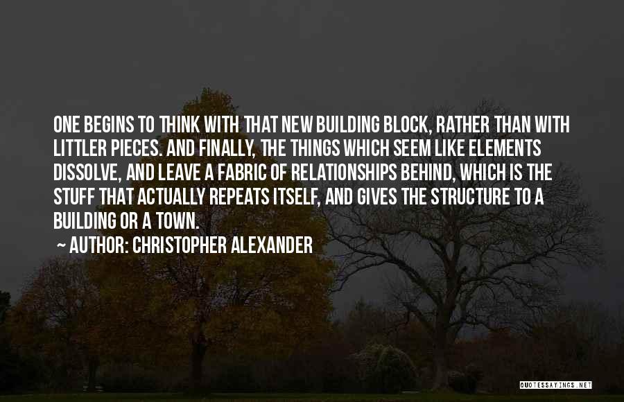 Christopher Alexander Quotes: One Begins To Think With That New Building Block, Rather Than With Littler Pieces. And Finally, The Things Which Seem