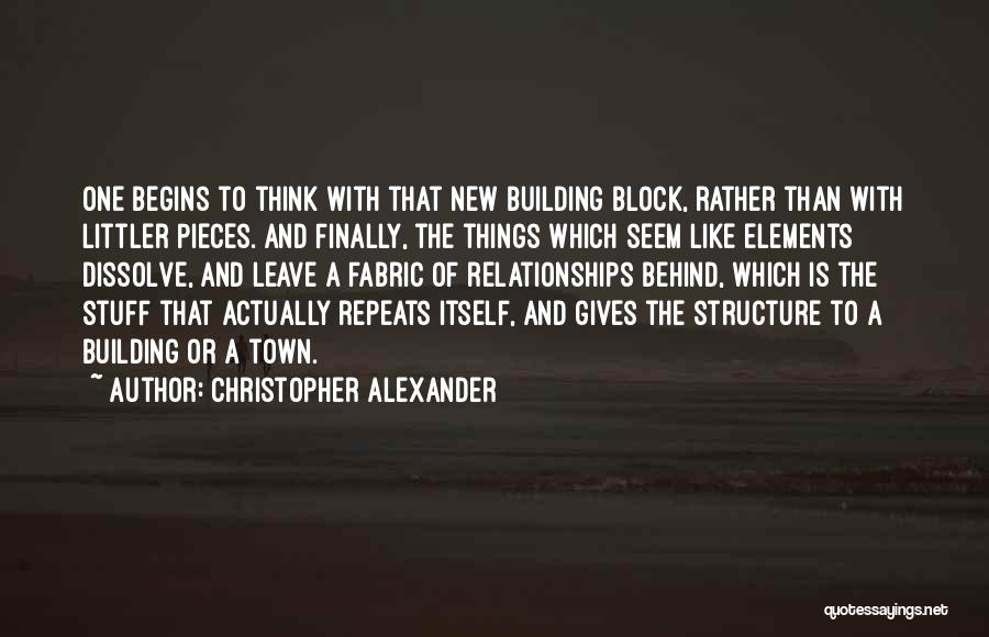 Christopher Alexander Quotes: One Begins To Think With That New Building Block, Rather Than With Littler Pieces. And Finally, The Things Which Seem