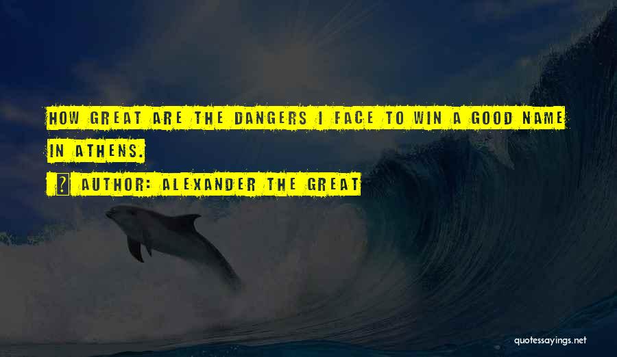 Alexander The Great Quotes: How Great Are The Dangers I Face To Win A Good Name In Athens.