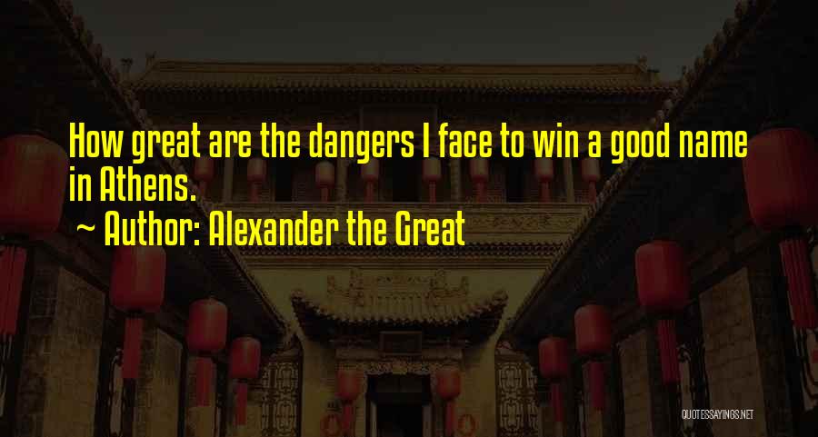 Alexander The Great Quotes: How Great Are The Dangers I Face To Win A Good Name In Athens.