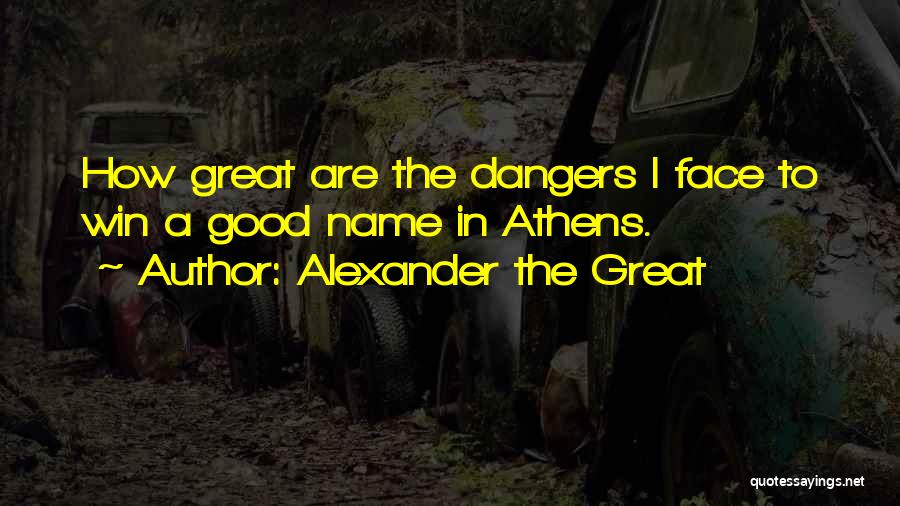 Alexander The Great Quotes: How Great Are The Dangers I Face To Win A Good Name In Athens.