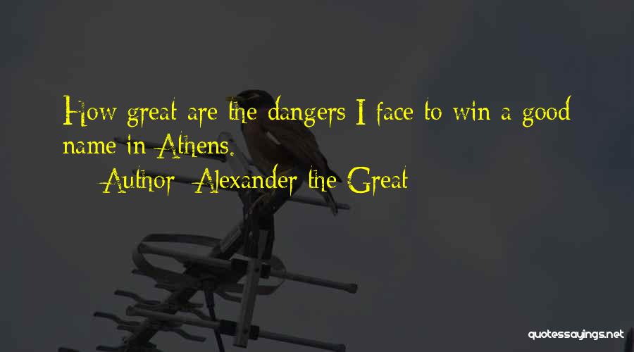 Alexander The Great Quotes: How Great Are The Dangers I Face To Win A Good Name In Athens.