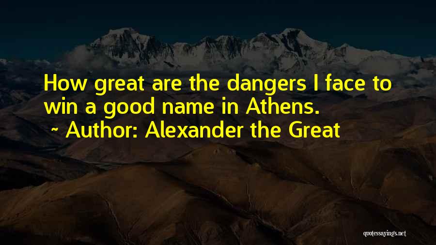 Alexander The Great Quotes: How Great Are The Dangers I Face To Win A Good Name In Athens.