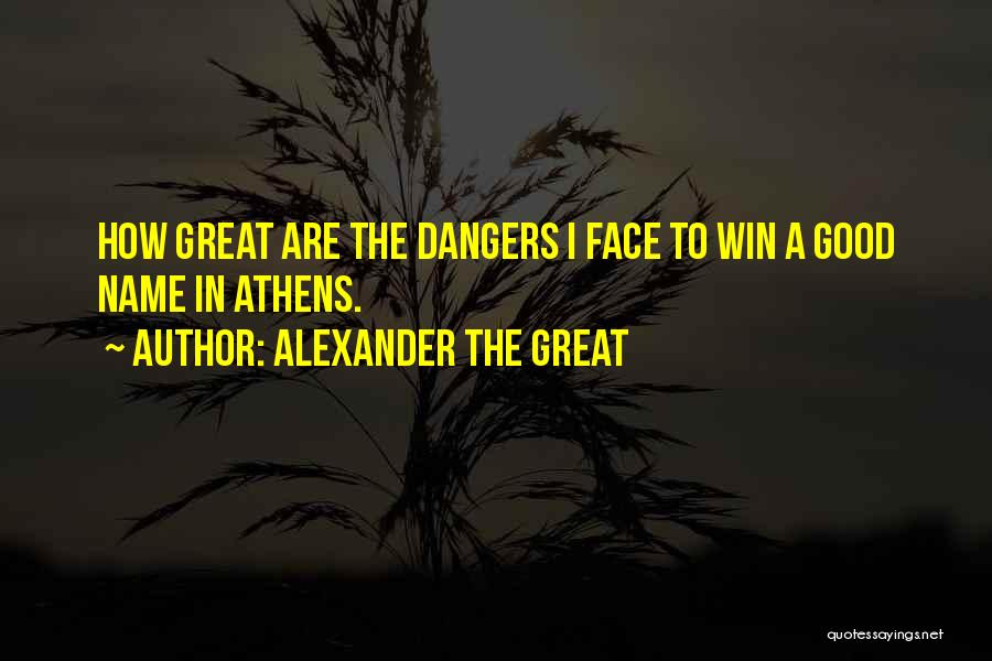 Alexander The Great Quotes: How Great Are The Dangers I Face To Win A Good Name In Athens.
