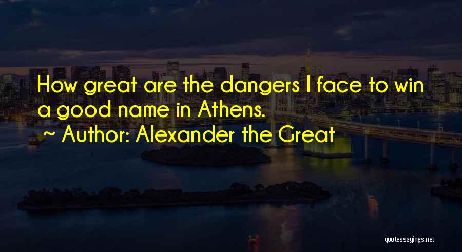 Alexander The Great Quotes: How Great Are The Dangers I Face To Win A Good Name In Athens.