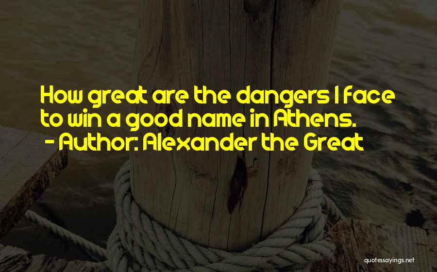 Alexander The Great Quotes: How Great Are The Dangers I Face To Win A Good Name In Athens.