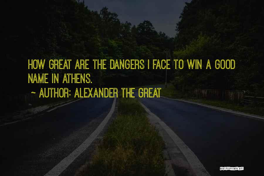 Alexander The Great Quotes: How Great Are The Dangers I Face To Win A Good Name In Athens.