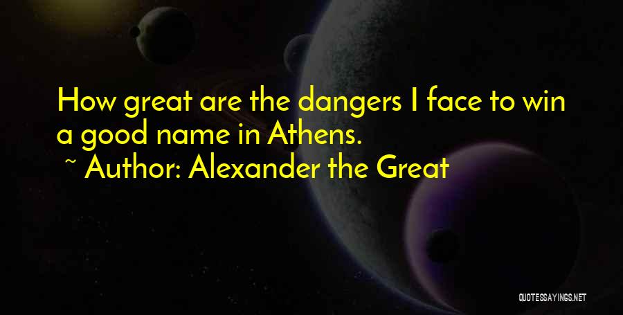 Alexander The Great Quotes: How Great Are The Dangers I Face To Win A Good Name In Athens.