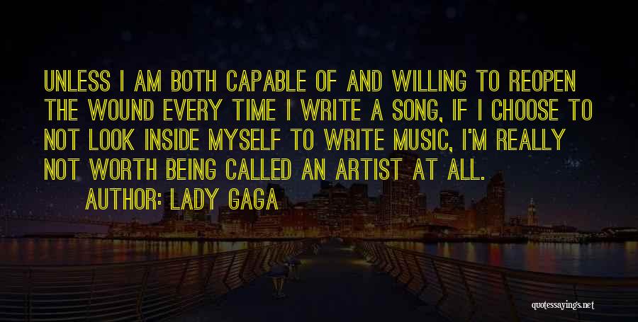 Lady Gaga Quotes: Unless I Am Both Capable Of And Willing To Reopen The Wound Every Time I Write A Song, If I