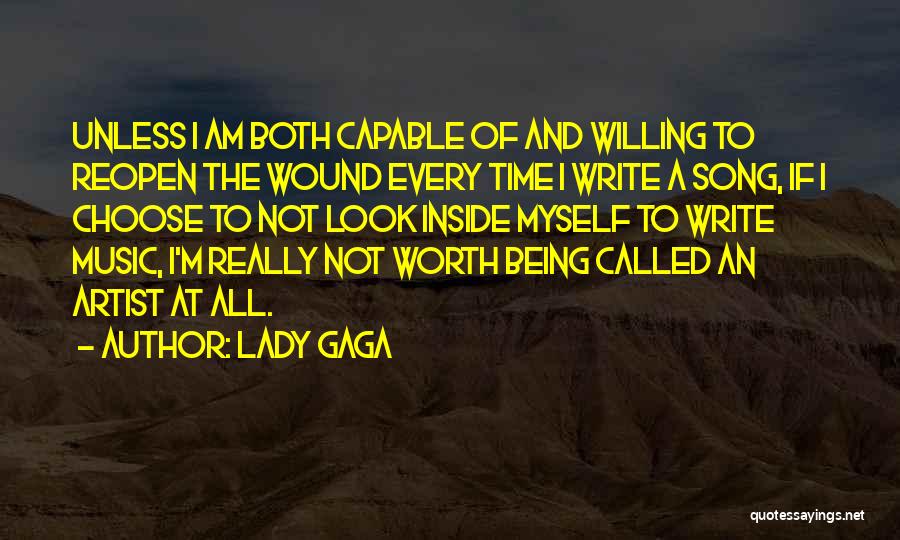 Lady Gaga Quotes: Unless I Am Both Capable Of And Willing To Reopen The Wound Every Time I Write A Song, If I