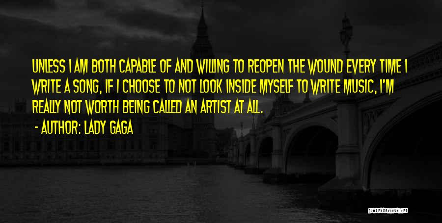 Lady Gaga Quotes: Unless I Am Both Capable Of And Willing To Reopen The Wound Every Time I Write A Song, If I