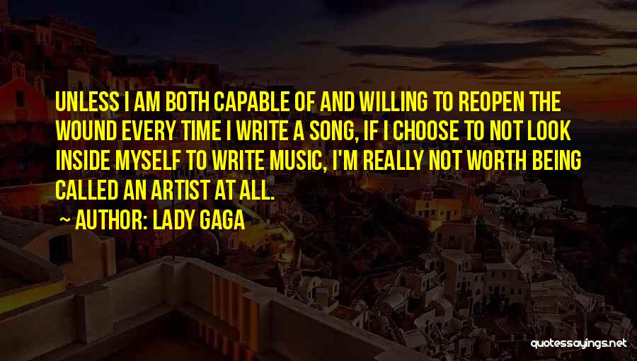 Lady Gaga Quotes: Unless I Am Both Capable Of And Willing To Reopen The Wound Every Time I Write A Song, If I