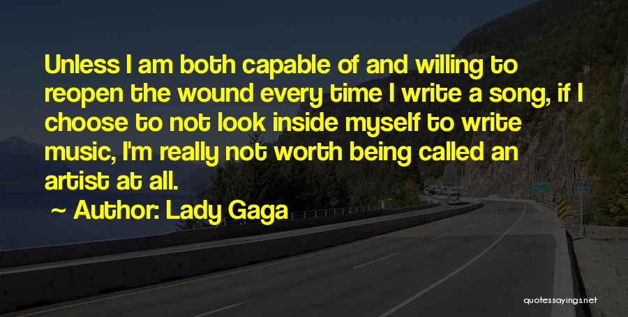 Lady Gaga Quotes: Unless I Am Both Capable Of And Willing To Reopen The Wound Every Time I Write A Song, If I