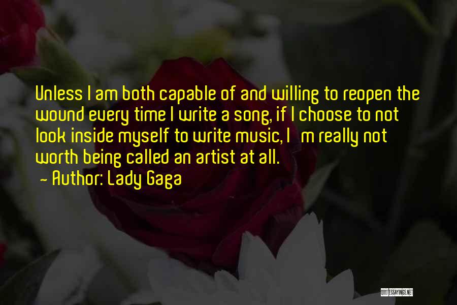 Lady Gaga Quotes: Unless I Am Both Capable Of And Willing To Reopen The Wound Every Time I Write A Song, If I