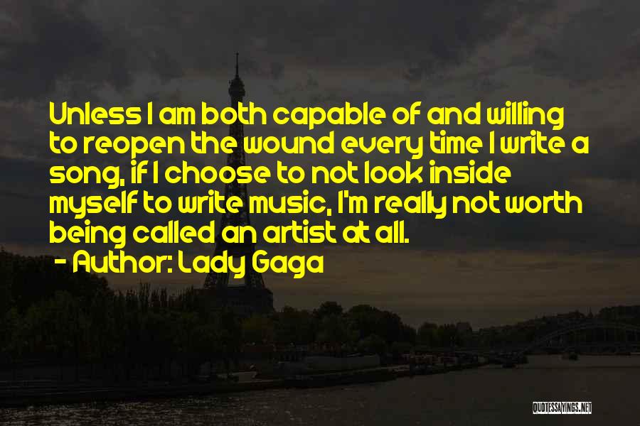 Lady Gaga Quotes: Unless I Am Both Capable Of And Willing To Reopen The Wound Every Time I Write A Song, If I