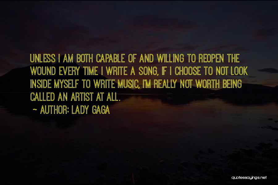 Lady Gaga Quotes: Unless I Am Both Capable Of And Willing To Reopen The Wound Every Time I Write A Song, If I