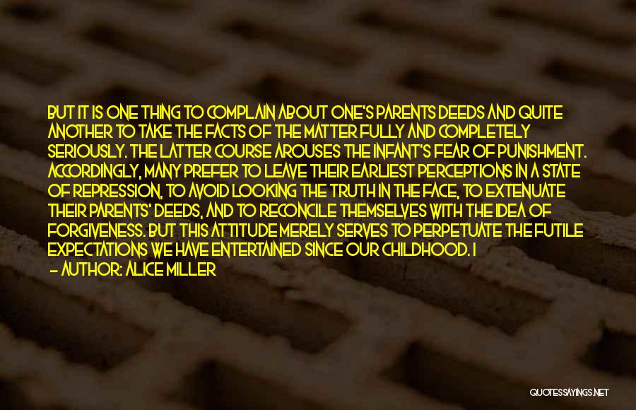 Alice Miller Quotes: But It Is One Thing To Complain About One's Parents Deeds And Quite Another To Take The Facts Of The