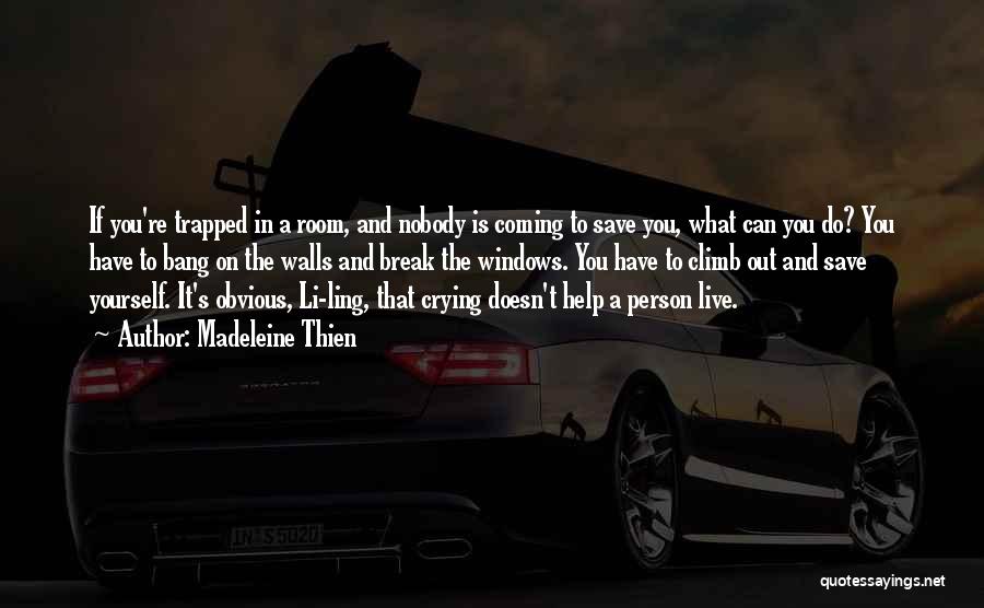 Madeleine Thien Quotes: If You're Trapped In A Room, And Nobody Is Coming To Save You, What Can You Do? You Have To