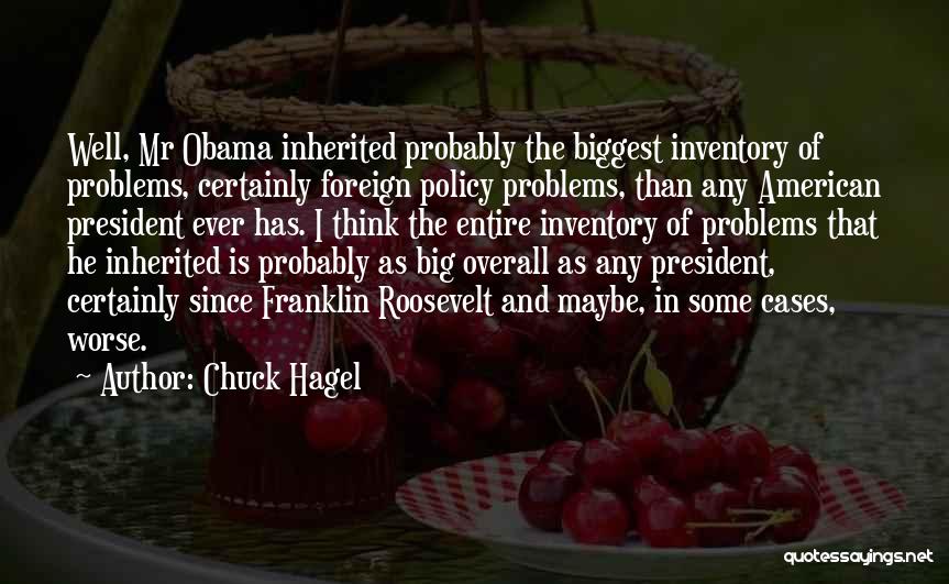 Chuck Hagel Quotes: Well, Mr Obama Inherited Probably The Biggest Inventory Of Problems, Certainly Foreign Policy Problems, Than Any American President Ever Has.