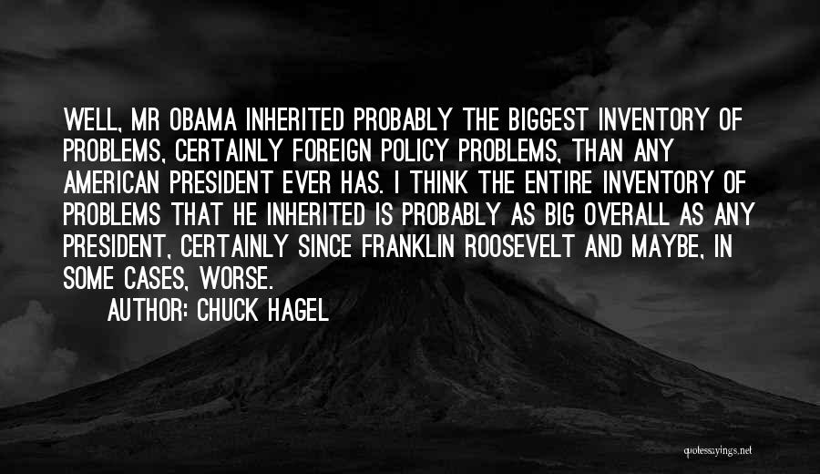 Chuck Hagel Quotes: Well, Mr Obama Inherited Probably The Biggest Inventory Of Problems, Certainly Foreign Policy Problems, Than Any American President Ever Has.