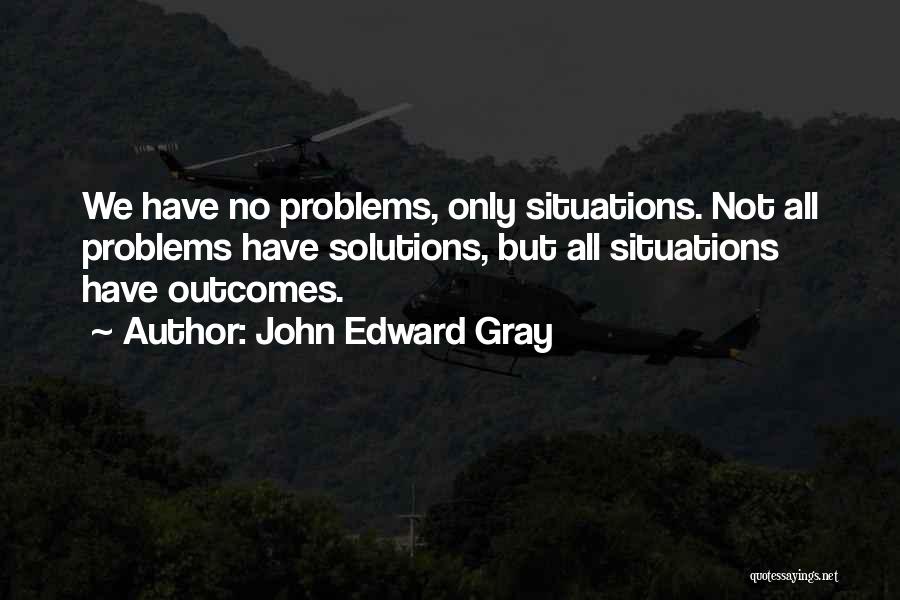 John Edward Gray Quotes: We Have No Problems, Only Situations. Not All Problems Have Solutions, But All Situations Have Outcomes.