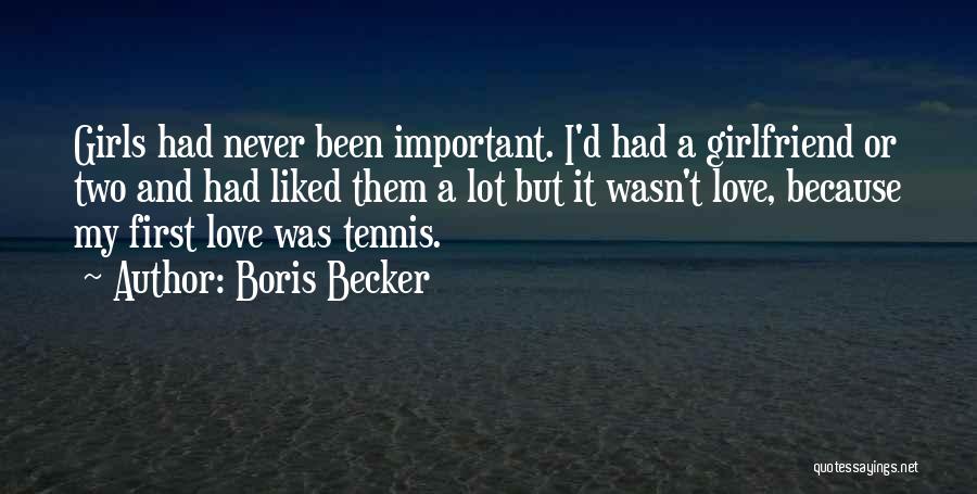 Boris Becker Quotes: Girls Had Never Been Important. I'd Had A Girlfriend Or Two And Had Liked Them A Lot But It Wasn't