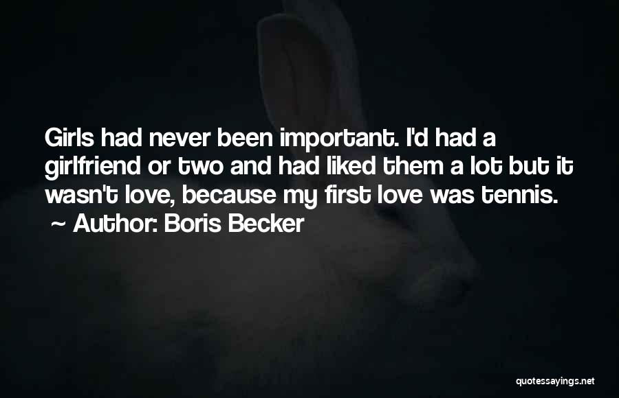 Boris Becker Quotes: Girls Had Never Been Important. I'd Had A Girlfriend Or Two And Had Liked Them A Lot But It Wasn't