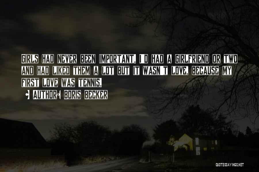 Boris Becker Quotes: Girls Had Never Been Important. I'd Had A Girlfriend Or Two And Had Liked Them A Lot But It Wasn't