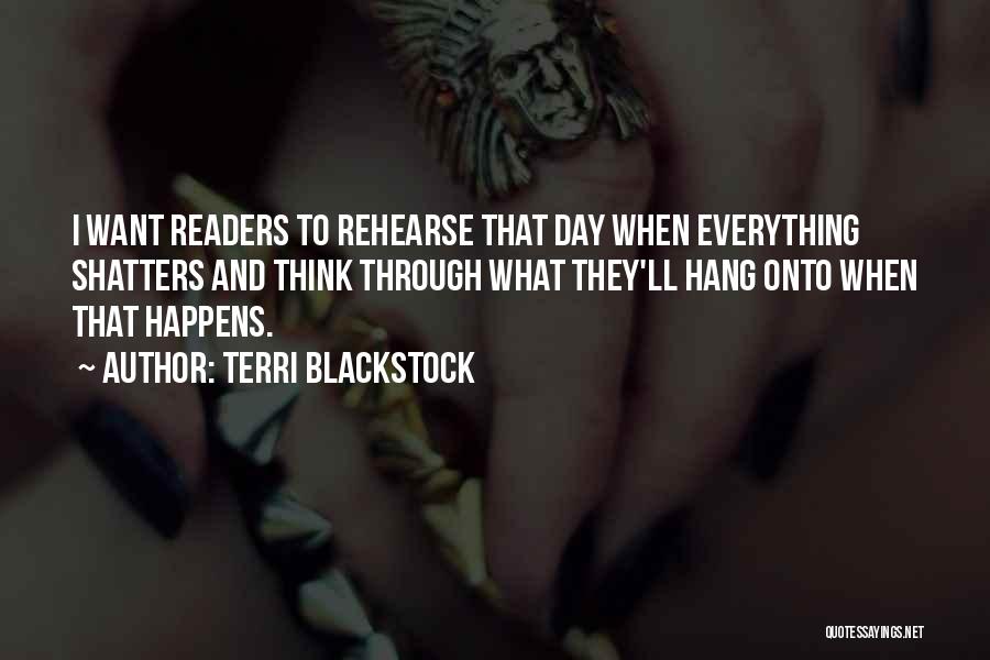 Terri Blackstock Quotes: I Want Readers To Rehearse That Day When Everything Shatters And Think Through What They'll Hang Onto When That Happens.