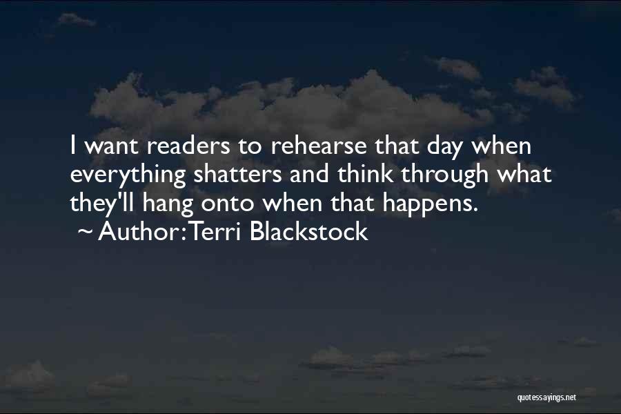 Terri Blackstock Quotes: I Want Readers To Rehearse That Day When Everything Shatters And Think Through What They'll Hang Onto When That Happens.