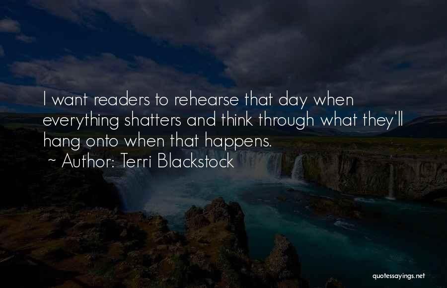 Terri Blackstock Quotes: I Want Readers To Rehearse That Day When Everything Shatters And Think Through What They'll Hang Onto When That Happens.