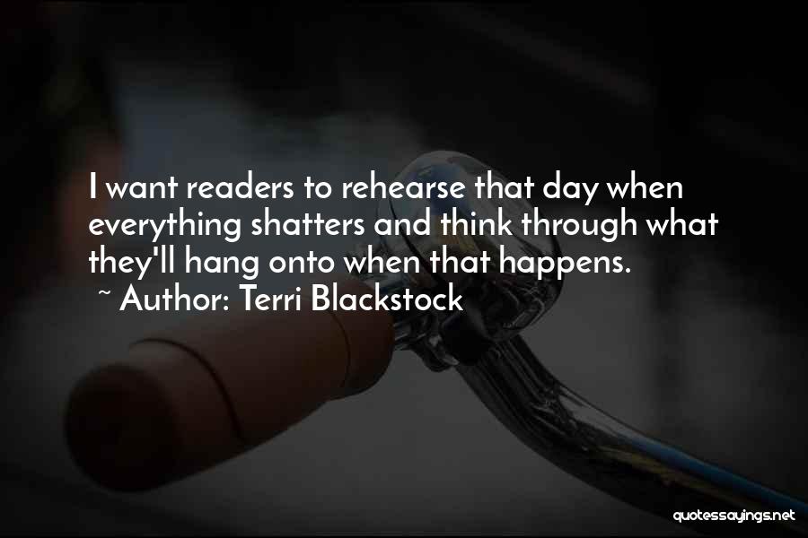 Terri Blackstock Quotes: I Want Readers To Rehearse That Day When Everything Shatters And Think Through What They'll Hang Onto When That Happens.