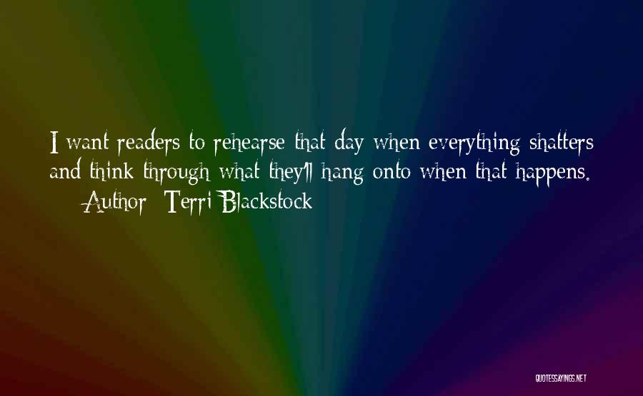 Terri Blackstock Quotes: I Want Readers To Rehearse That Day When Everything Shatters And Think Through What They'll Hang Onto When That Happens.