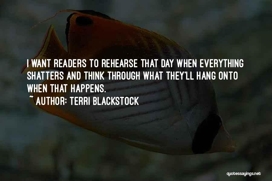 Terri Blackstock Quotes: I Want Readers To Rehearse That Day When Everything Shatters And Think Through What They'll Hang Onto When That Happens.