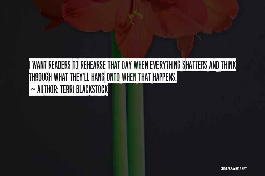 Terri Blackstock Quotes: I Want Readers To Rehearse That Day When Everything Shatters And Think Through What They'll Hang Onto When That Happens.