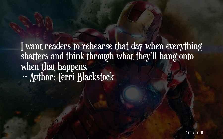 Terri Blackstock Quotes: I Want Readers To Rehearse That Day When Everything Shatters And Think Through What They'll Hang Onto When That Happens.