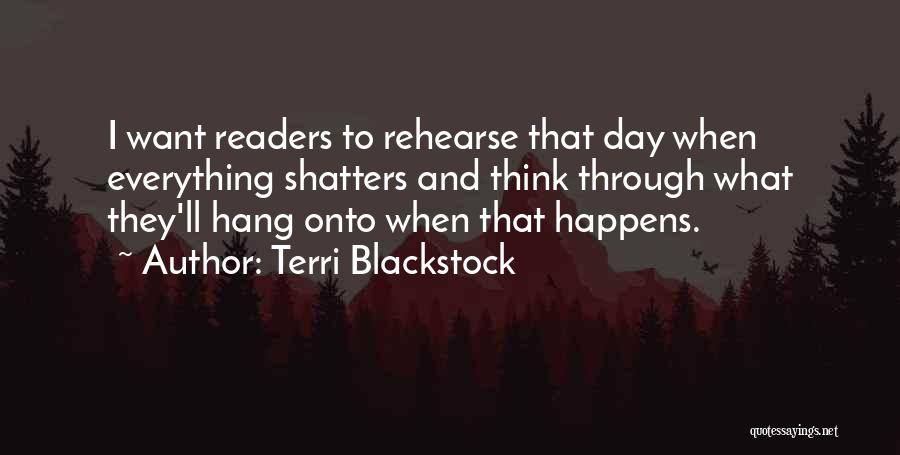 Terri Blackstock Quotes: I Want Readers To Rehearse That Day When Everything Shatters And Think Through What They'll Hang Onto When That Happens.