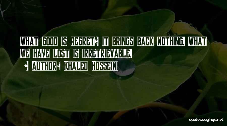 Khaled Hosseini Quotes: What Good Is Regret? It Brings Back Nothing. What We Have Lost Is Irretrievable.