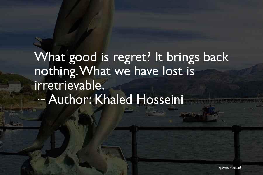Khaled Hosseini Quotes: What Good Is Regret? It Brings Back Nothing. What We Have Lost Is Irretrievable.